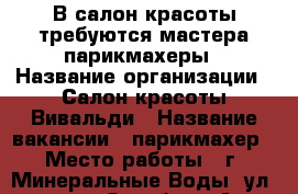 В салон красоты требуются мастера-парикмахеры › Название организации ­ Салон красоты Вивальди › Название вакансии ­ парикмахер › Место работы ­ г. Минеральные Воды, ул. 50 лет Октября 90А - Ставропольский край, Минераловодский р-н, Минеральные Воды г. Работа » Вакансии   
